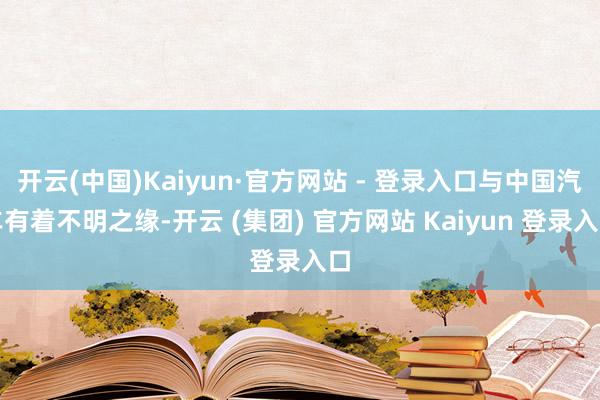 开云(中国)Kaiyun·官方网站 - 登录入口与中国汽车有着不明之缘-开云 (集团) 官方网站 Kaiyun 登录入口