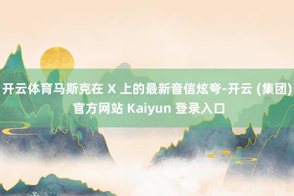 开云体育马斯克在 X 上的最新音信炫夸-开云 (集团) 官方网站 Kaiyun 登录入口