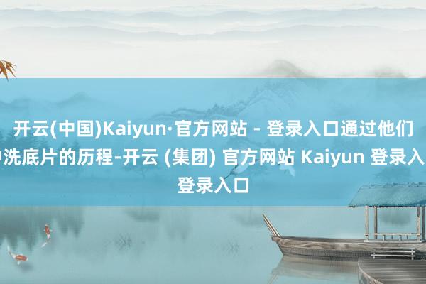 开云(中国)Kaiyun·官方网站 - 登录入口通过他们冲洗底片的历程-开云 (集团) 官方网站 Kaiyun 登录入口