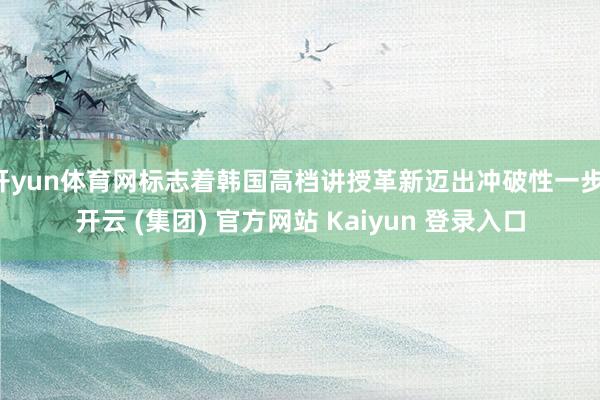 开yun体育网标志着韩国高档讲授革新迈出冲破性一步-开云 (集团) 官方网站 Kaiyun 登录入口