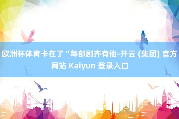 欧洲杯体育卡在了“每部剧齐有他-开云 (集团) 官方网站 Kaiyun 登录入口