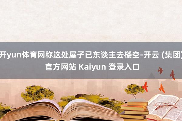 开yun体育网称这处屋子已东谈主去楼空-开云 (集团) 官方网站 Kaiyun 登录入口