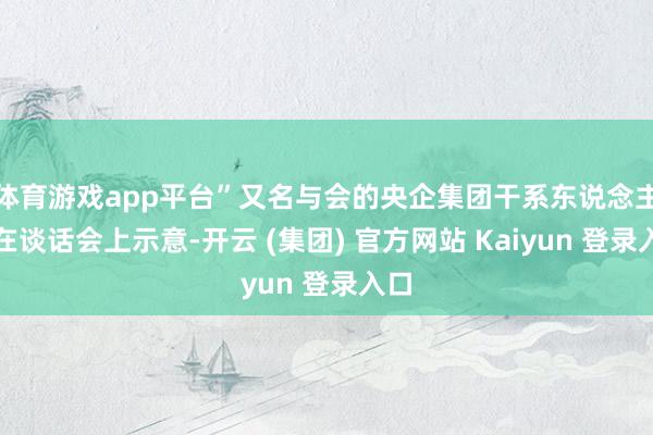 体育游戏app平台”又名与会的央企集团干系东说念主士在谈话会上示意-开云 (集团) 官方网站 Kaiyun 登录入口