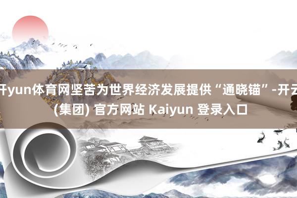 开yun体育网坚苦为世界经济发展提供“通晓锚”-开云 (集团) 官方网站 Kaiyun 登录入口