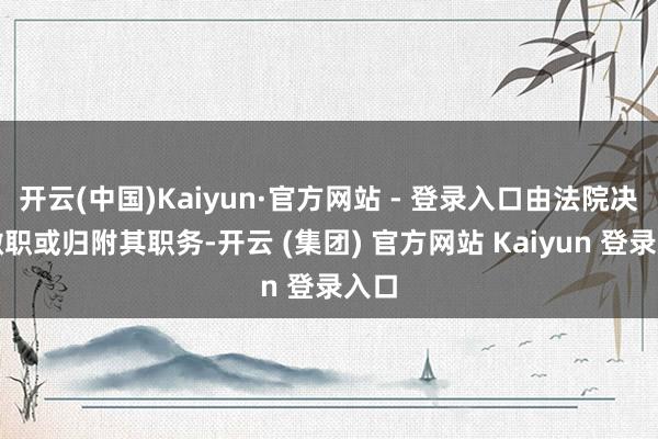 开云(中国)Kaiyun·官方网站 - 登录入口由法院决定撤职或归附其职务-开云 (集团) 官方网站 Kaiyun 登录入口