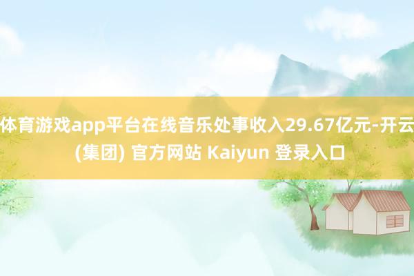 体育游戏app平台在线音乐处事收入29.67亿元-开云 (集团) 官方网站 Kaiyun 登录入口