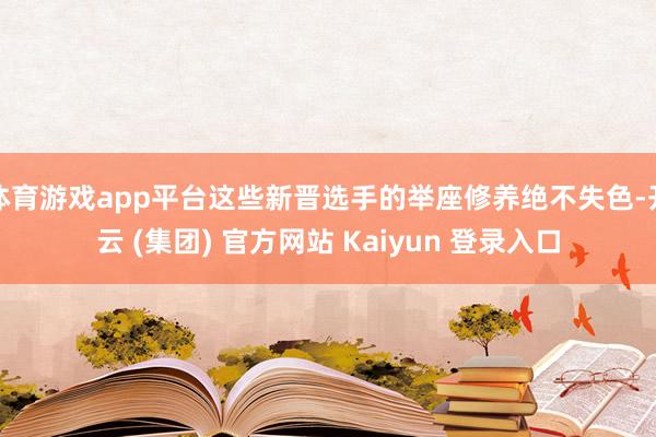 体育游戏app平台这些新晋选手的举座修养绝不失色-开云 (集团) 官方网站 Kaiyun 登录入口