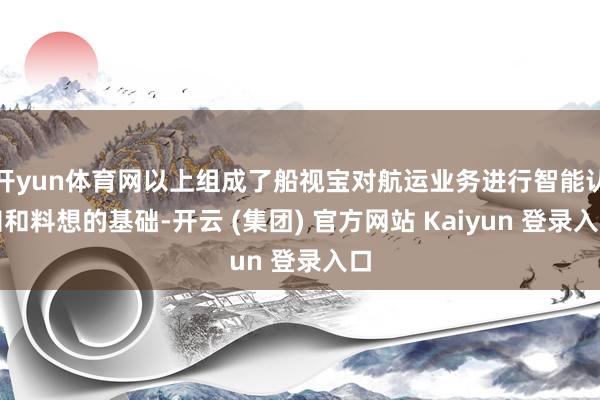 开yun体育网以上组成了船视宝对航运业务进行智能认知和料想的基础-开云 (集团) 官方网站 Kaiyun 登录入口