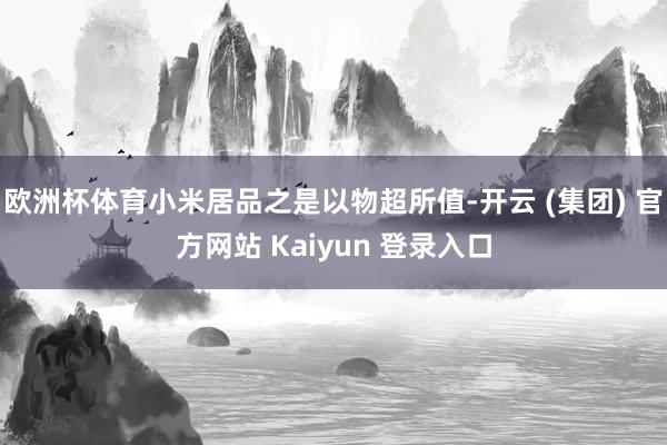 欧洲杯体育小米居品之是以物超所值-开云 (集团) 官方网站 Kaiyun 登录入口