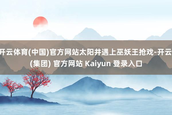 开云体育(中国)官方网站太阳井遇上巫妖王抢戏-开云 (集团) 官方网站 Kaiyun 登录入口