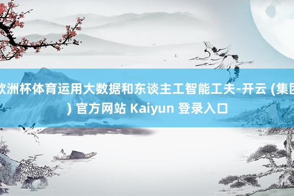 欧洲杯体育运用大数据和东谈主工智能工夫-开云 (集团) 官方网站 Kaiyun 登录入口