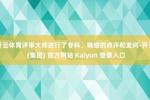 开云体育评审大师进行了专科、精细的点评和发问-开云 (集团) 官方网站 Kaiyun 登录入口