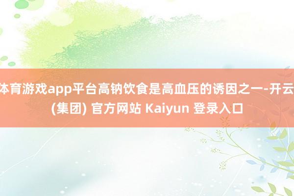 体育游戏app平台高钠饮食是高血压的诱因之一-开云 (集团) 官方网站 Kaiyun 登录入口