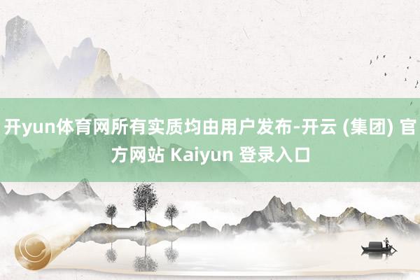 开yun体育网所有实质均由用户发布-开云 (集团) 官方网站 Kaiyun 登录入口
