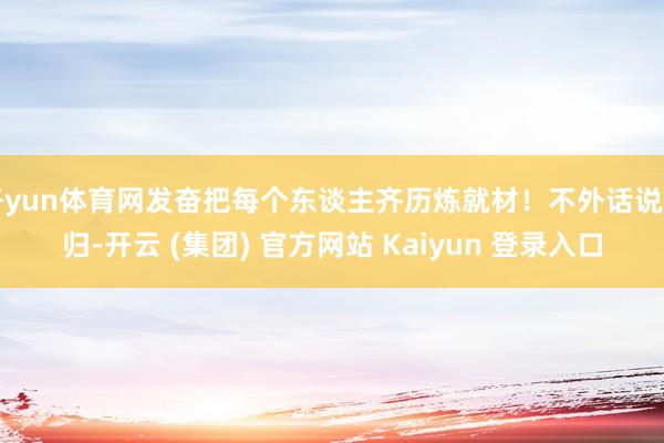 开yun体育网发奋把每个东谈主齐历炼就材！不外话说回归-开云 (集团) 官方网站 Kaiyun 登录入口