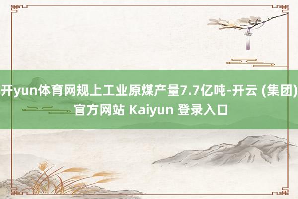 开yun体育网规上工业原煤产量7.7亿吨-开云 (集团) 官方网站 Kaiyun 登录入口
