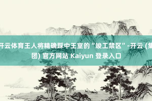 开云体育王人将精确踩中王室的“竣工禁区”-开云 (集团) 官方网站 Kaiyun 登录入口