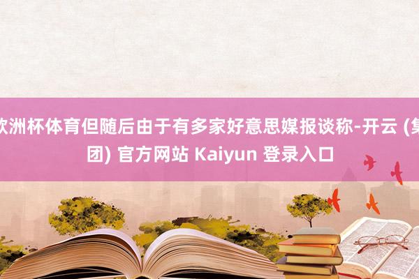 欧洲杯体育但随后由于有多家好意思媒报谈称-开云 (集团) 官方网站 Kaiyun 登录入口