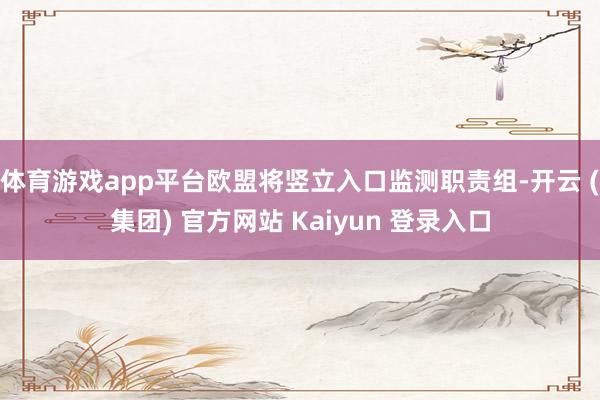 体育游戏app平台欧盟将竖立入口监测职责组-开云 (集团) 官方网站 Kaiyun 登录入口