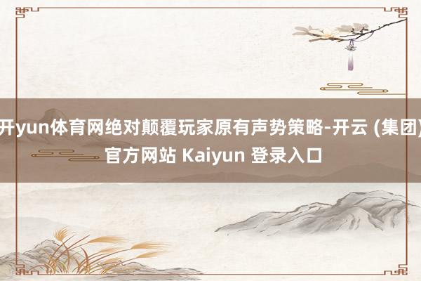 开yun体育网绝对颠覆玩家原有声势策略-开云 (集团) 官方网站 Kaiyun 登录入口