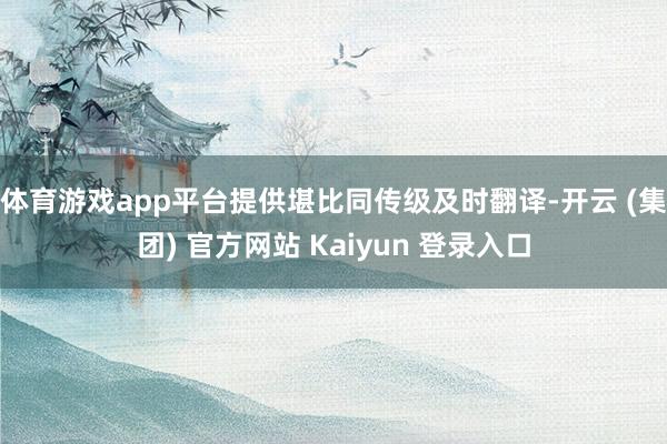 体育游戏app平台提供堪比同传级及时翻译-开云 (集团) 官方网站 Kaiyun 登录入口