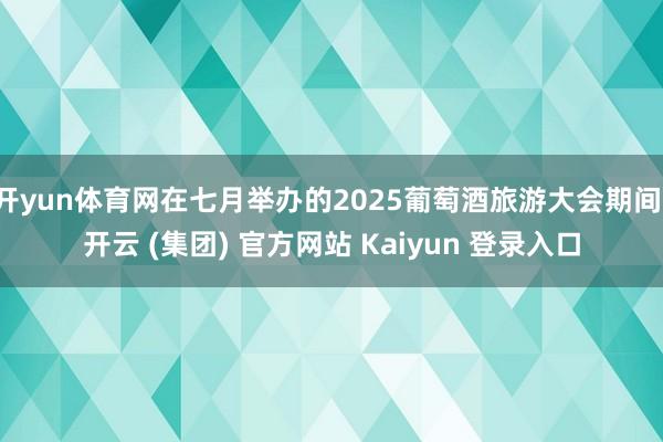 开yun体育网在七月举办的2025葡萄酒旅游大会期间-开云 (集团) 官方网站 Kaiyun 登录入口