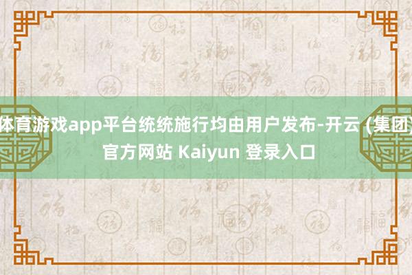 体育游戏app平台统统施行均由用户发布-开云 (集团) 官方网站 Kaiyun 登录入口