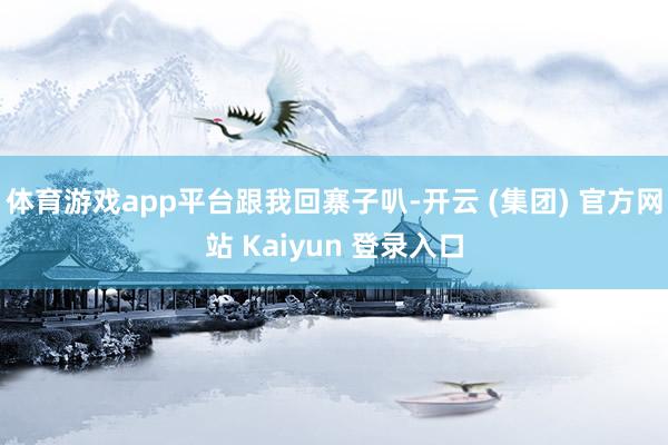 体育游戏app平台跟我回寨子叭-开云 (集团) 官方网站 Kaiyun 登录入口