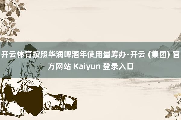 开云体育按照华润啤酒年使用量筹办-开云 (集团) 官方网站 Kaiyun 登录入口