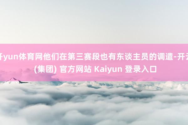 开yun体育网他们在第三赛段也有东谈主员的调遣-开云 (集团) 官方网站 Kaiyun 登录入口