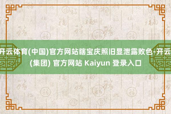 开云体育(中国)官方网站瞎宝庆照旧显泄露败色-开云 (集团) 官方网站 Kaiyun 登录入口