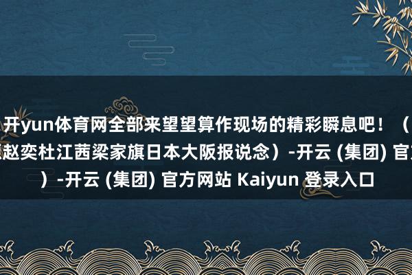 开yun体育网全部来望望算作现场的精彩瞬息吧！（封面新闻记者刘承源赵奕杜江茜梁家旗日本大阪报说念）-开云 (集团) 官方网站 Kaiyun 登录入口