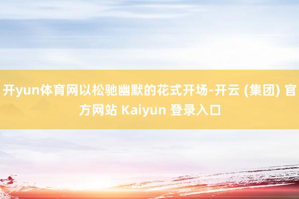 开yun体育网以松驰幽默的花式开场-开云 (集团) 官方网站 Kaiyun 登录入口