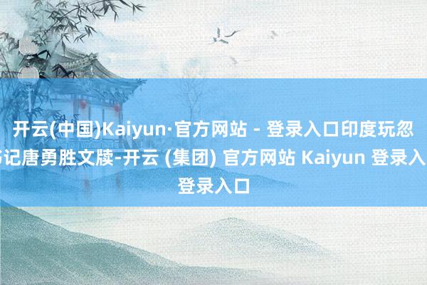 开云(中国)Kaiyun·官方网站 - 登录入口印度玩忽书记唐勇胜文牍-开云 (集团) 官方网站 Kaiyun 登录入口