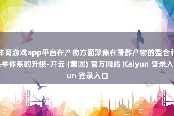 体育游戏app平台在产物方面聚焦在酬酢产物的整合和保举体系的升级-开云 (集团) 官方网站 Kaiyun 登录入口