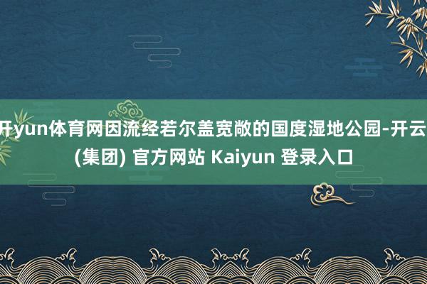 开yun体育网因流经若尔盖宽敞的国度湿地公园-开云 (集团) 官方网站 Kaiyun 登录入口