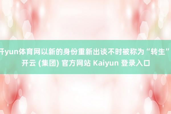 开yun体育网以新的身份重新出谈不时被称为“转生”-开云 (集团) 官方网站 Kaiyun 登录入口