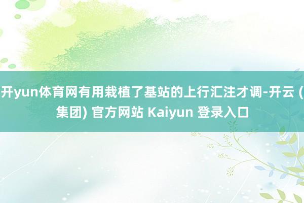开yun体育网有用栽植了基站的上行汇注才调-开云 (集团) 官方网站 Kaiyun 登录入口