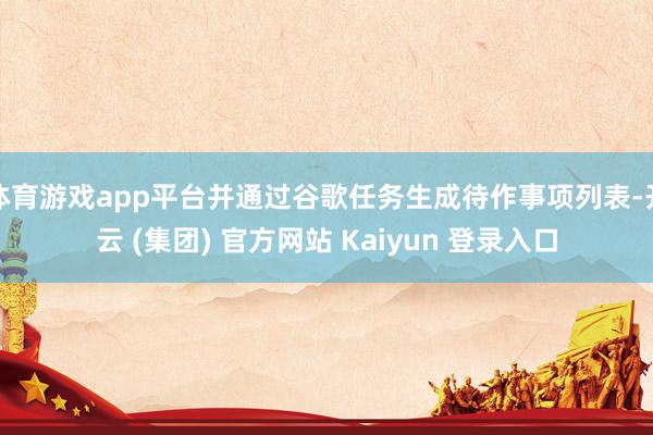 体育游戏app平台并通过谷歌任务生成待作事项列表-开云 (集团) 官方网站 Kaiyun 登录入口