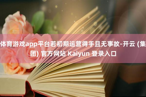 体育游戏app平台若初期运营得手且无事故-开云 (集团) 官方网站 Kaiyun 登录入口