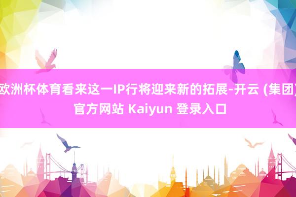 欧洲杯体育看来这一IP行将迎来新的拓展-开云 (集团) 官方网站 Kaiyun 登录入口