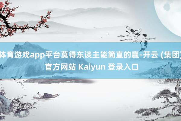 体育游戏app平台莫得东谈主能简直的赢-开云 (集团) 官方网站 Kaiyun 登录入口