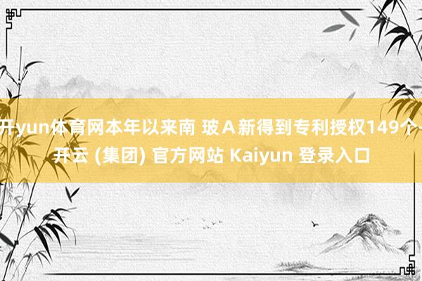 开yun体育网本年以来南 玻Ａ新得到专利授权149个-开云 (集团) 官方网站 Kaiyun 登录入口