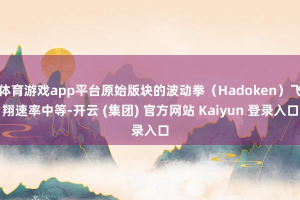 体育游戏app平台原始版块的波动拳（Hadoken）飞翔速率中等-开云 (集团) 官方网站 Kaiyun 登录入口