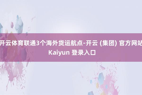 开云体育联通3个海外货运航点-开云 (集团) 官方网站 Kaiyun 登录入口