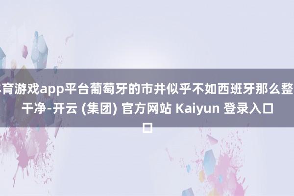 体育游戏app平台葡萄牙的市井似乎不如西班牙那么整洁干净-开云 (集团) 官方网站 Kaiyun 登录入口