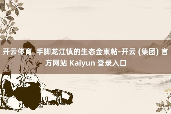 开云体育  手脚龙江镇的生态金柬帖-开云 (集团) 官方网站 Kaiyun 登录入口