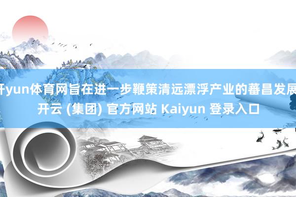开yun体育网旨在进一步鞭策清远漂浮产业的蕃昌发展-开云 (集团) 官方网站 Kaiyun 登录入口