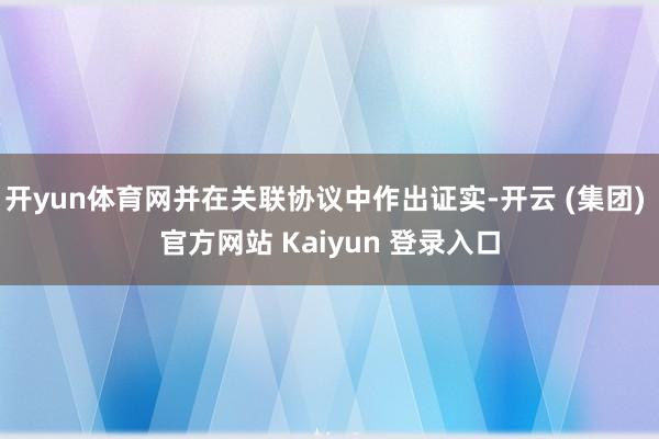 开yun体育网并在关联协议中作出证实-开云 (集团) 官方网站 Kaiyun 登录入口