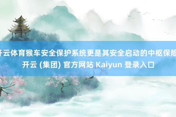 开云体育猴车安全保护系统更是其安全启动的中枢保险-开云 (集团) 官方网站 Kaiyun 登录入口